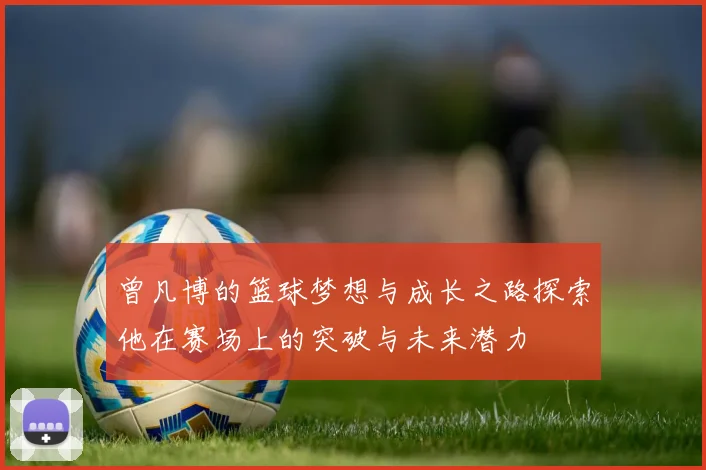 曾凡博的篮球梦想与成长之路探索他在赛场上的突破与未来潜力