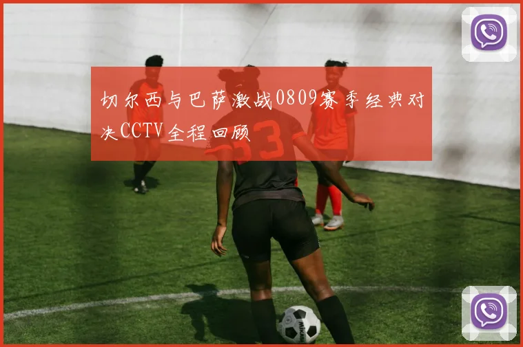 切尔西与巴萨激战0809赛季经典对决CCTV全程回顾
