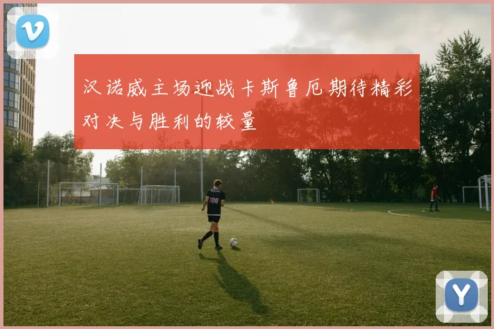 汉诺威主场迎战卡斯鲁厄期待精彩对决与胜利的较量