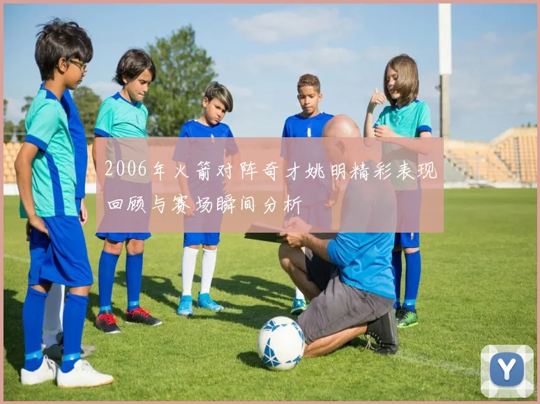2006年火箭对阵奇才姚明精彩表现回顾与赛场瞬间分析