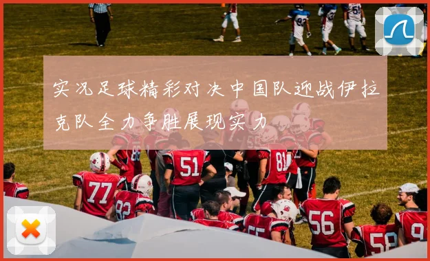 实况足球精彩对决中国队迎战伊拉克队全力争胜展现实力