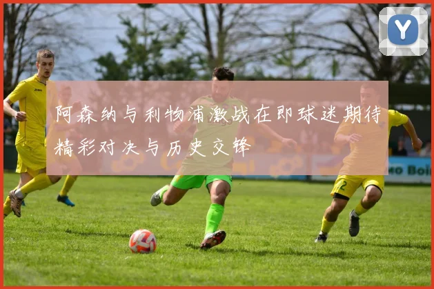 阿森纳与利物浦激战在即球迷期待精彩对决与历史交锋