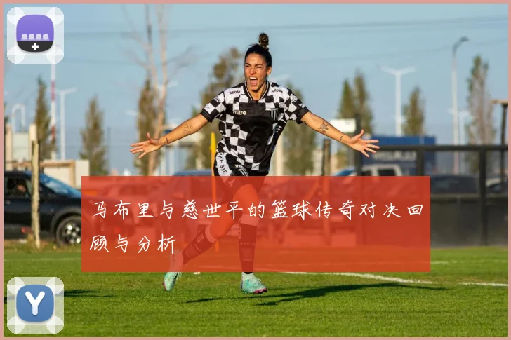 马布里与慈世平的篮球传奇对决回顾与分析
