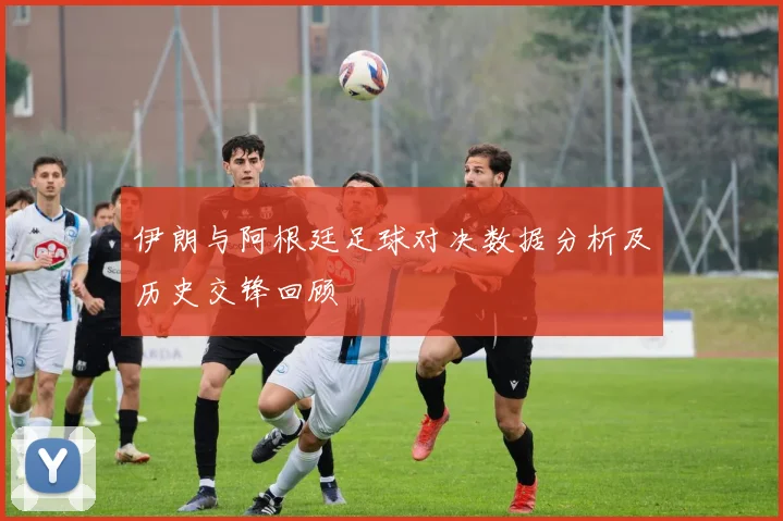 伊朗与阿根廷足球对决数据分析及历史交锋回顾
