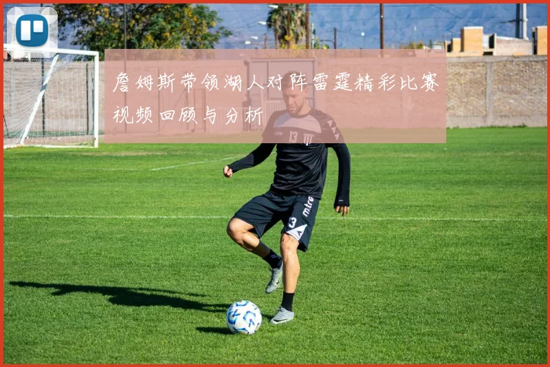 詹姆斯带领湖人对阵雷霆精彩比赛视频回顾与分析