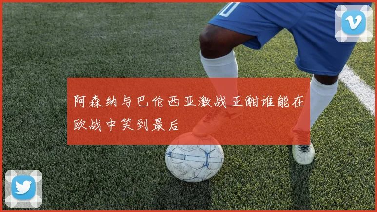 阿森纳与巴伦西亚激战正酣谁能在欧战中笑到最后
