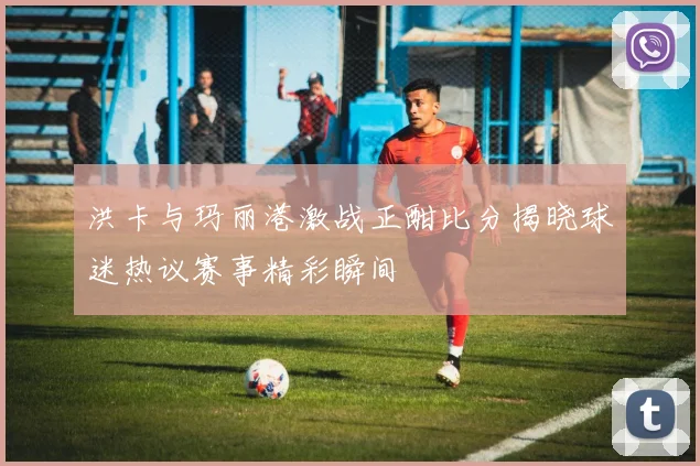 洪卡与玛丽港激战正酣比分揭晓球迷热议赛事精彩瞬间