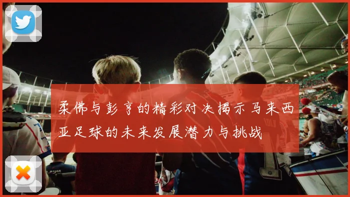 柔佛与彭亨的精彩对决揭示马来西亚足球的未来发展潜力与挑战