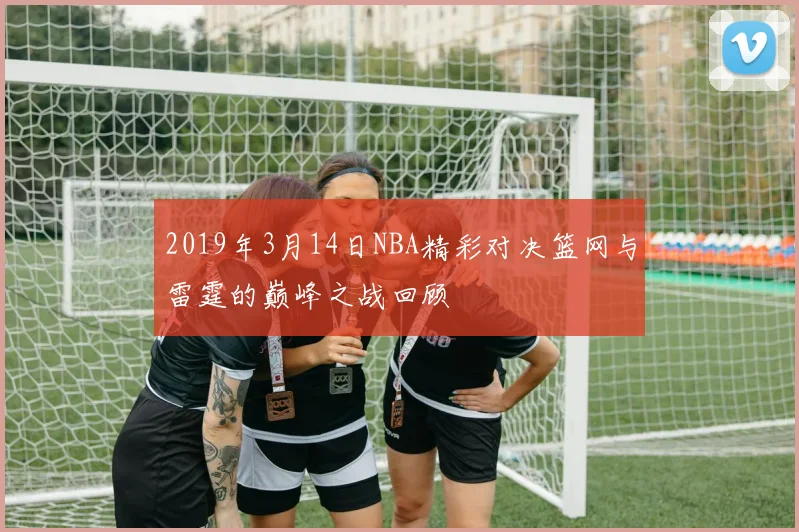 2019年3月14日NBA精彩对决篮网与雷霆的巅峰之战回顾