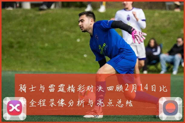 骑士与雷霆精彩对决回顾2月14日比赛全程录像分析与亮点总结