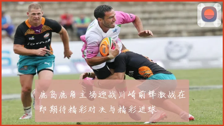 鹿岛鹿角主场迎战川崎前锋激战在即期待精彩对决与精彩进球