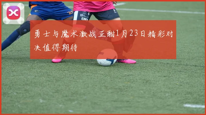 勇士与魔术激战正酣1月23日精彩对决值得期待