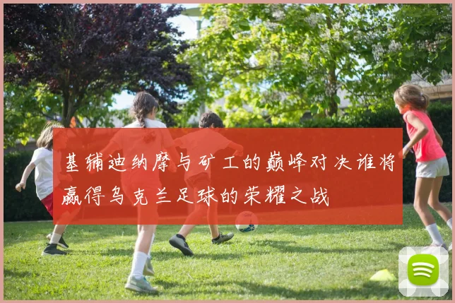 基辅迪纳摩与矿工的巅峰对决谁将赢得乌克兰足球的荣耀之战