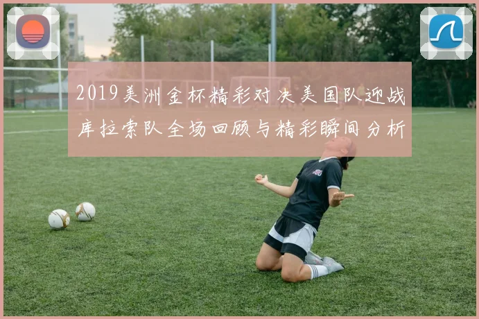 2019美洲金杯精彩对决美国队迎战库拉索队全场回顾与精彩瞬间分析