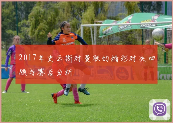 2017年史云斯对曼联的精彩对决回顾与赛后分析