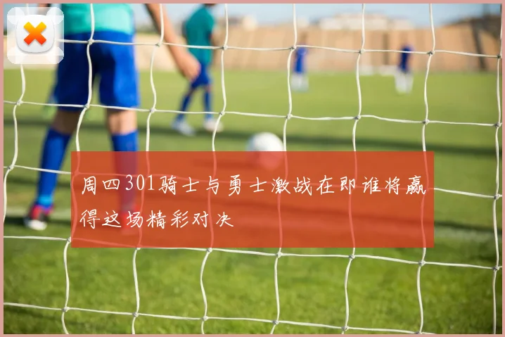 周四301骑士与勇士激战在即谁将赢得这场精彩对决