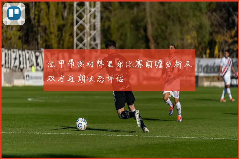 法甲昂热对阵里尔比赛前瞻分析及双方近期状态评估