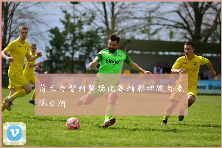 荷兰与智利整场比赛精彩回顾与表现分析