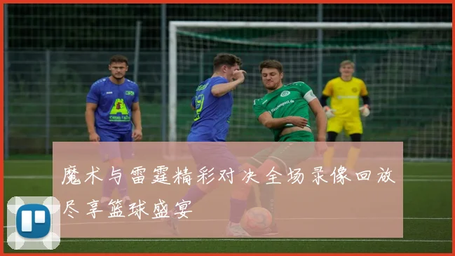 魔术与雷霆精彩对决全场录像回放尽享篮球盛宴