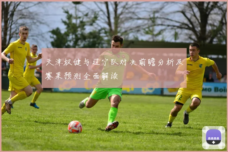 天津权健与辽宁队对决前瞻分析及赛果预测全面解读