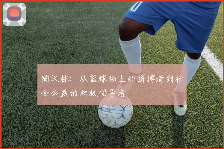 陶汉林：从篮球场上的拼搏者到社会公益的积极倡导者